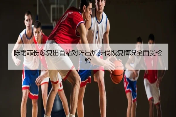 陈雨菲伤愈复出首站对阵出炉步伐恢复情况全面受检验