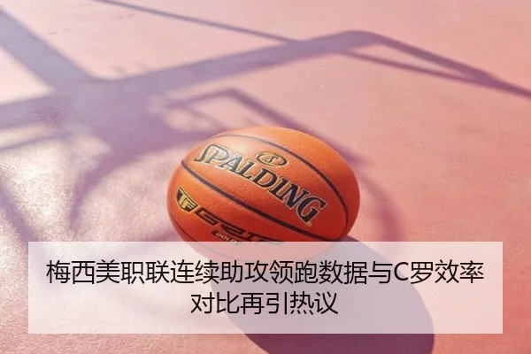 梅西美职联连续助攻领跑数据与C罗效率对比再引热议