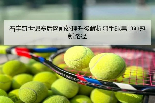石宇奇世锦赛后网前处理升级解析羽毛球男单冲冠新路径