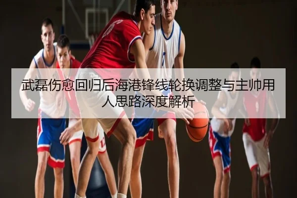 武磊伤愈回归后海港锋线轮换调整与主帅用人思路深度解析
