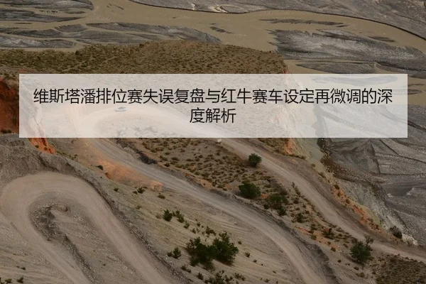 维斯塔潘排位赛失误复盘与红牛赛车设定再微调的深度解析