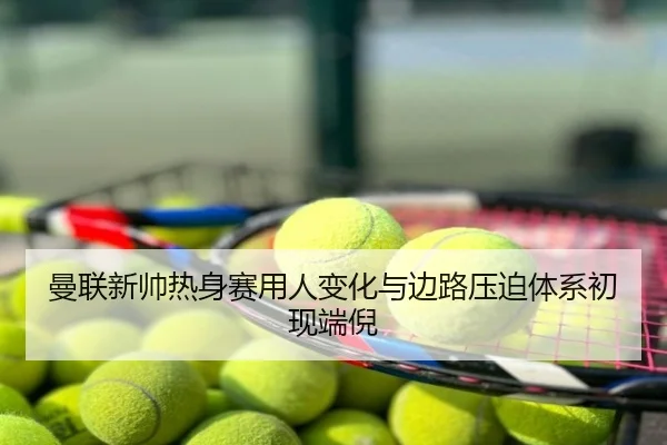 曼联新帅热身赛用人变化与边路压迫体系初现端倪