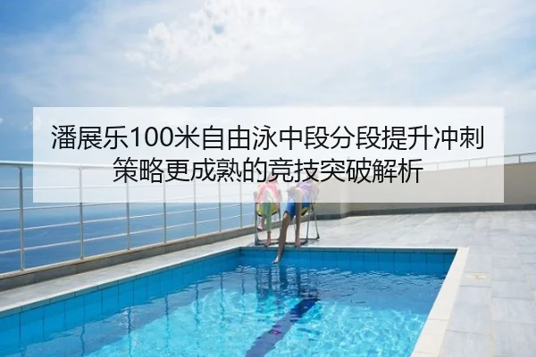 潘展乐100米自由泳中段分段提升冲刺策略更成熟的竞技突破解析