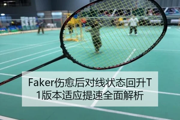 Faker伤愈后对线状态回升T1版本适应提速全面解析
