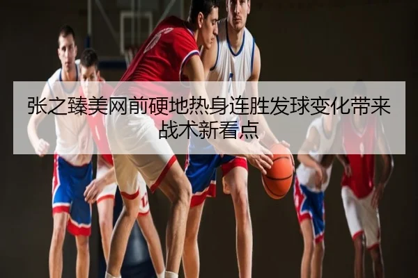 张之臻美网前硬地热身连胜发球变化带来战术新看点