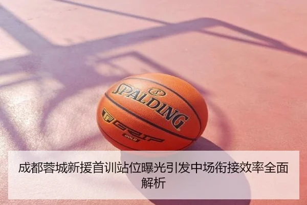 成都蓉城新援首训站位曝光引发中场衔接效率全面解析