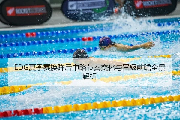 EDG夏季赛换阵后中路节奏变化与晋级前瞻全景解析