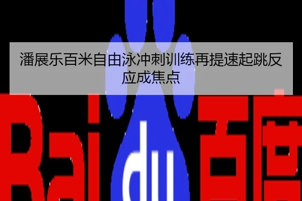 潘展乐百米自由泳冲刺训练再提速起跳反应成焦点