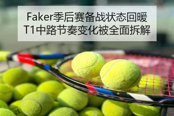 Faker季后赛备战状态回暖 T1中路节奏变化被全面拆解