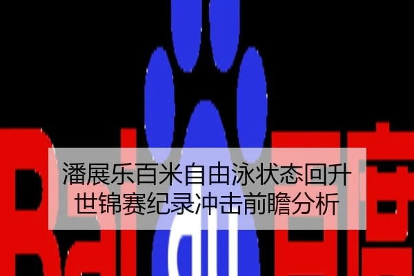 潘展乐百米自由泳状态回升 世锦赛纪录冲击前瞻分析