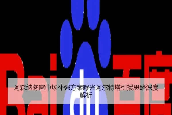 阿森纳冬窗中场补强方案曝光阿尔特塔引援思路深度解析